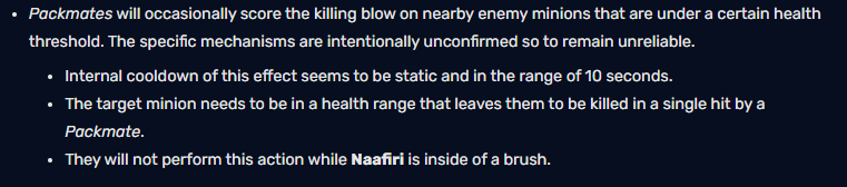 Naafiri's accomplices will occasionally win the finishes for nearby enemy soldiers to have a certain amount of blood under a certain threshold. The specific mechanism of this effect is deliberately vague, so it is unpredictable. The intrinsic cooldown of this effect seems to be fixed and for about 10 seconds. Target soldiers need to be in the blood range that can be defeated by a single attack from the accomplices. They will not perform this action when Naafiri is in the grass.