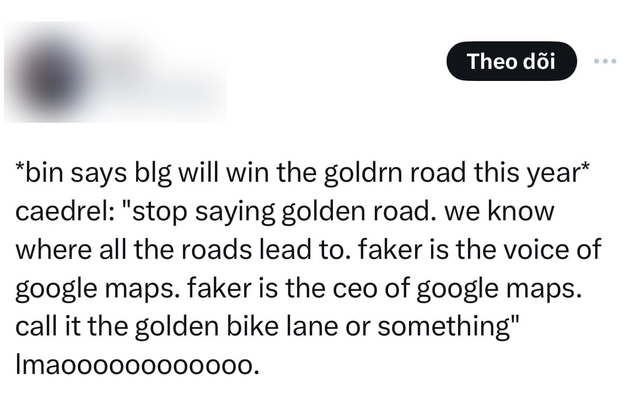 "Bin said BLG will win this year's Golden Road". And Cedrel said: "Stop talking Golden Road immediately. We all know where all the roads will lead to. Faker is the voice of Google Maps. Faker is the CEO of Google Maps. Say the Golden Road of the bicycle racing or something"