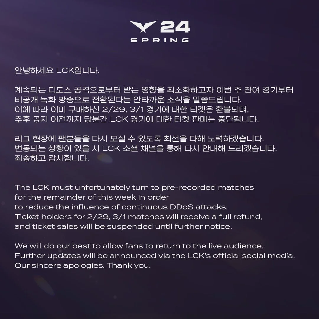 "Unfortunately, the LCK will have to project matches in the form of narration this week to avoid the impact of DDOS incidents. Those who have bought tickets on February 29 and March 1 will be 100% refund and the ticket sales will be delayed until the new notice. We will do everything the best so that the audience can come to the tournament. The latest information will be notified through the official media of LCK. We sincerely apologize. Thank you"