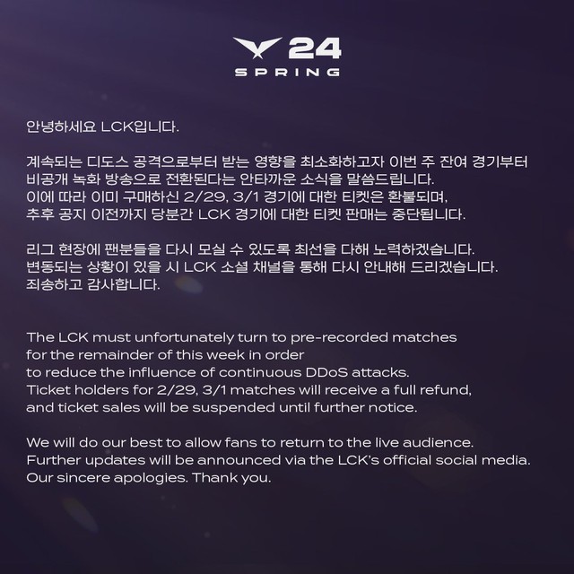 "Unfortunately, the LCK will have to project matches in the form of narration this week to avoid the impact of DDOS incidents. Those who have bought tickets on February 29 and March 1 will be 100% refund and the ticket sales will be delayed until the new notice. We will do everything the best so that the audience can come to the tournament. The latest information will be notified through the official media of LCK. We sincerely apologize. Thank you"